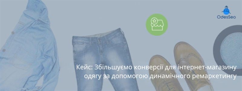 Кейс: Збільшуємо конверсії для інтернет-магазину одягу за допомогою динамічного ремаркетингу